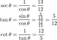 Rendered by QuickLaTeX.com \begin{align*} \sec \theta &= \frac{1}{\cos \theta} = \frac{13}{12} \\ \tan \theta &= \frac{\sin \theta}{\cos \theta} = \frac{\frac{5}{13}}{\frac{12}{13}} = \frac{5}{12} \\ \cot \theta &= \frac{1}{\tan \theta} = \frac{12}{5} \end{align*}