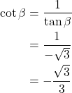 Rendered by QuickLaTeX.com \begin{align*} \cot \beta &= \frac{1}{\tan \beta} \\ &= \frac{1}{-\sqrt{3}} \\ &= -\frac{\sqrt{3}}{3} \end{align*}